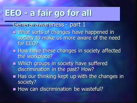 EEO - a fair go for all General awareness - part 1 What sorts of changes have happened in society to make us more aware of the need for EEO? What sorts.