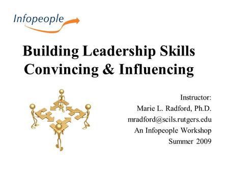 Building Leadership Skills Convincing & Influencing Instructor: Marie L. Radford, Ph.D. An Infopeople Workshop Summer 2009.