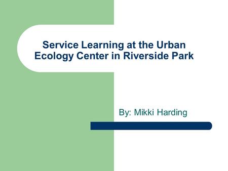 Service Learning at the Urban Ecology Center in Riverside Park By: Mikki Harding.