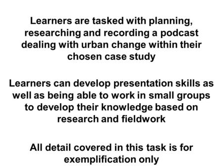 Learners are tasked with planning, researching and recording a podcast dealing with urban change within their chosen case study Learners can develop presentation.