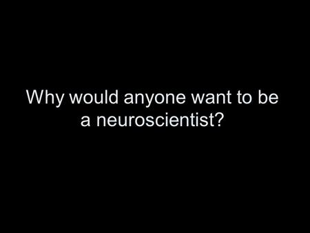 Why would anyone want to be a neuroscientist?. The scientific study of the nervous system and its relationship to cognition and behaviour. NeurosciencesNeuro-