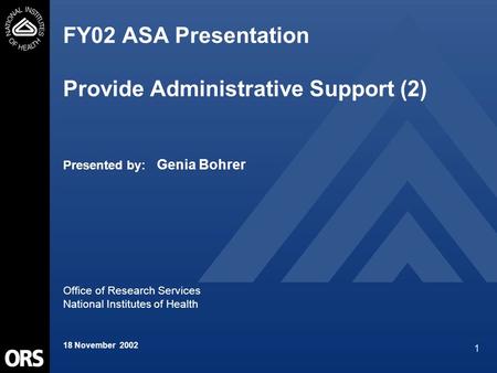 1 FY02 ASA Presentation Provide Administrative Support (2) Presented by: Genia Bohrer Office of Research Services National Institutes of Health 18 November.