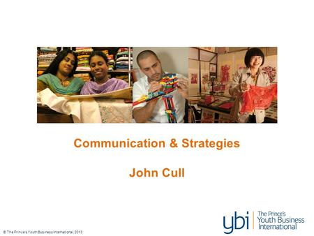 © The Prince’s Youth Business International, 2013 Communication & Strategies John Cull.