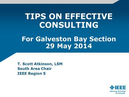 TIPS ON EFFECTIVE CONSULTING For Galveston Bay Section 29 May 2014 T. Scott Atkinson, LSM South Area Chair IEEE Region 5.