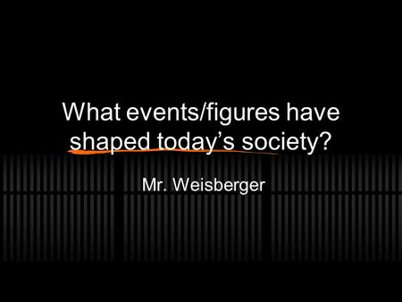 What events/figures have shaped today’s society? Mr. Weisberger.