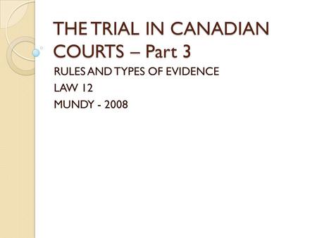 THE TRIAL IN CANADIAN COURTS – Part 3 RULES AND TYPES OF EVIDENCE LAW 12 MUNDY - 2008.