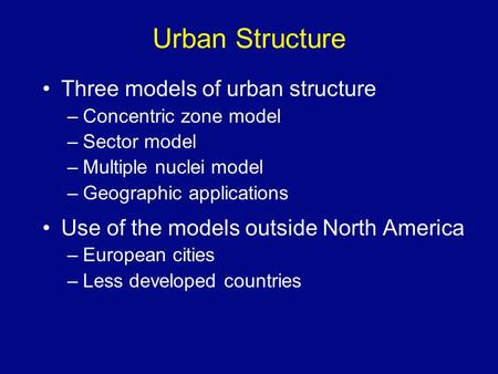 Urban Structure Three models of urban structure –Concentric zone model –Sector model –Multiple nuclei model –Geographic applications Use of the models.