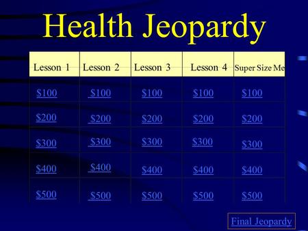 Health Jeopardy Lesson 1Lesson 2Lesson 3Lesson 4 Super Size Me $100 $200 $300 $400 $500 $100 $200 $300 $400 $500 Final Jeopardy.