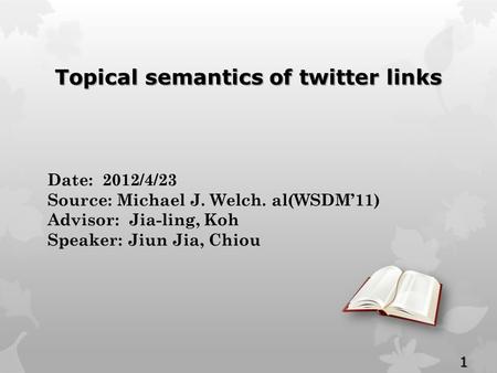 Date: 2012/4/23 Source: Michael J. Welch. al(WSDM’11) Advisor: Jia-ling, Koh Speaker: Jiun Jia, Chiou Topical semantics of twitter links 1.