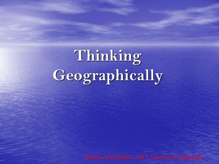 Thinking Geographically Identify and Explain the 5 Themes of Geography.