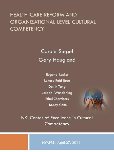 HEALTH CARE REFORM AND ORGANIZATIONAL LEVEL CULTURAL COMPETENCY Carole Siegel Gary Haugland Eugene Laska Lenora Reid-Rose Dei-In Tang Joseph Wanderling.