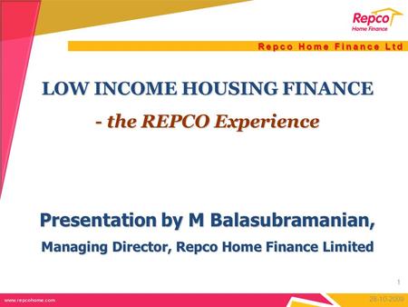 Repco Home Finance Ltd LOW INCOME HOUSING FINANCE - the REPCO Experience Presentation by M Balasubramanian, Managing Director, Repco Home Finance Limited.