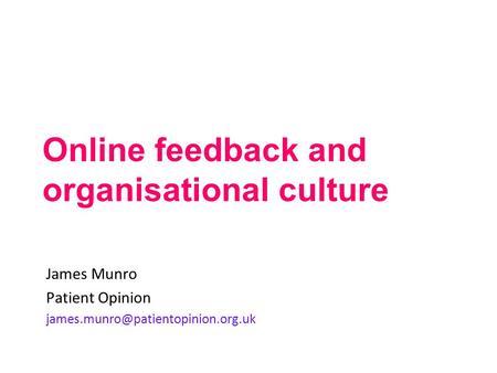 Online feedback and organisational culture James Munro Patient Opinion