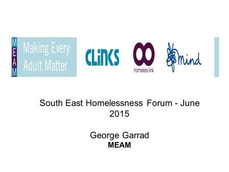 South East Homelessness Forum - June 2015 George Garrad MEAM.