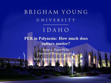 PER in Polynesia: How much does culture matter? Brian A. Pyper Ph.D. Director of Physics Education BYU-Idaho Department of Physics.