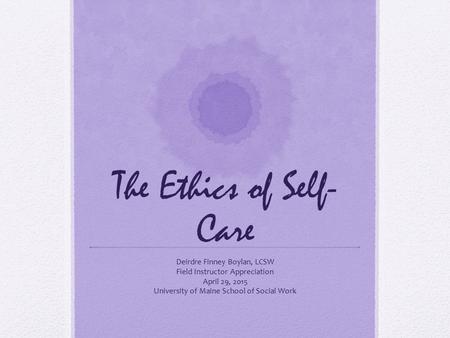 The Ethics of Self- Care Deirdre Finney Boylan, LCSW Field Instructor Appreciation April 29, 2015 University of Maine School of Social Work.