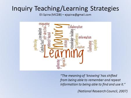 Inquiry Teaching/Learning Strategies “The meaning of ‘knowing’ has shifted from being able to remember and repeat information to being able to find and.