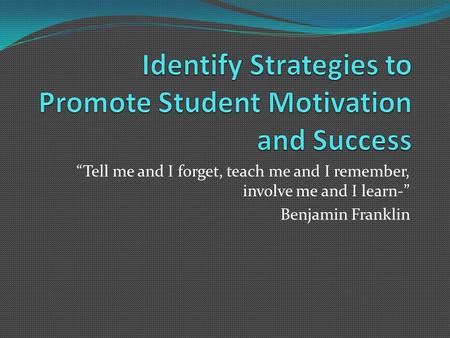 “Tell me and I forget, teach me and I remember, involve me and I learn-” Benjamin Franklin.