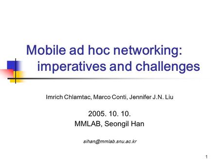 1 Mobile ad hoc networking: imperatives and challenges Imrich Chlamtac, Marco Conti, Jennifer J.N. Liu 2005. 10. 10. MMLAB, Seongil Han