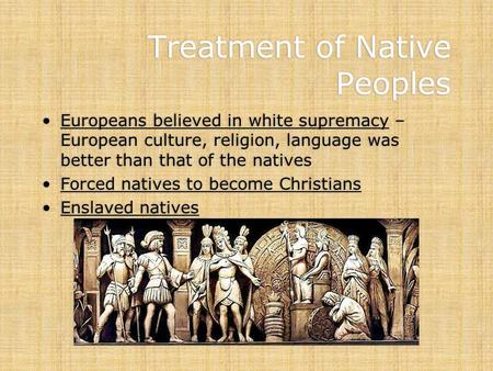 Treatment of Native Peoples Europeans believed in white supremacy – European culture, religion, language was better than that of the natives Forced natives.