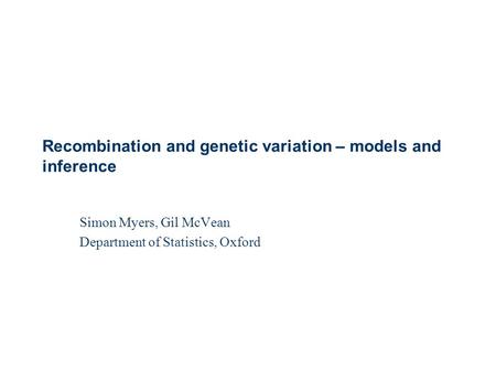 Simon Myers, Gil McVean Department of Statistics, Oxford Recombination and genetic variation – models and inference.