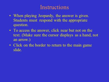 Instructions When playing Jeopardy, the answer is given. Students must respond with the appropriate question. To access the answer, click near but not.