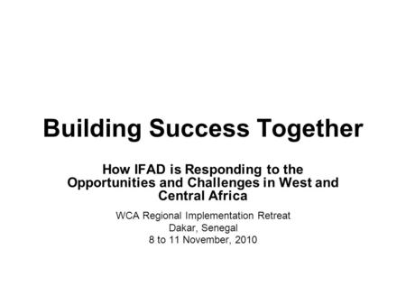 Building Success Together How IFAD is Responding to the Opportunities and Challenges in West and Central Africa WCA Regional Implementation Retreat Dakar,