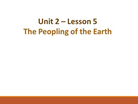 Unit 2 – Lesson 5 The Peopling of the Earth. Reviewing What We Have Learned…