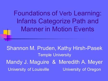 Foundations of Verb Learning: Infants Categorize Path and Manner in Motion Events Shannon M. Pruden, Kathy Hirsh-Pasek Temple University Mandy J. Maguire.