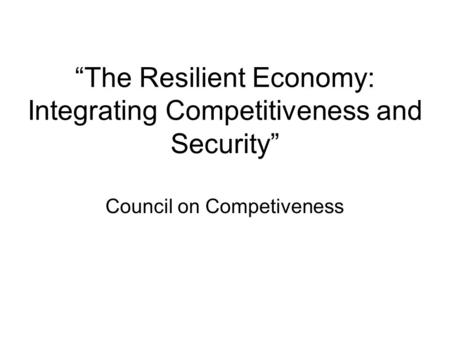 “The Resilient Economy: Integrating Competitiveness and Security” Council on Competiveness.