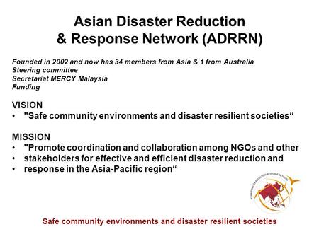 Safe community environments and disaster resilient societies Asian Disaster Reduction & Response Network (ADRRN) Founded in 2002 and now has 34 members.