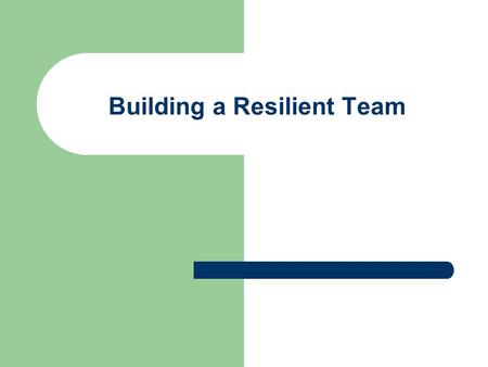 Building a Resilient Team. What is Resiliency The ability of individuals, families, workgroups, and organizations to thrive and adapt – Core Beliefs –