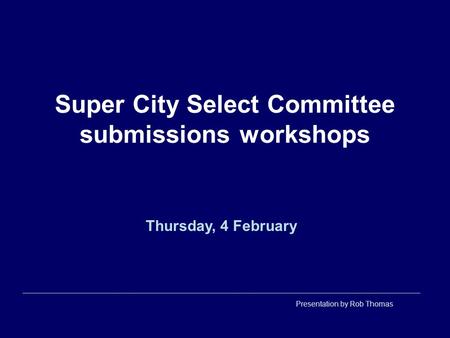 Super City Select Committee submissions workshops Thursday, 4 February Presentation by Rob Thomas.