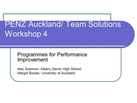 PENZ Auckland/ Team Solutions Workshop 4 Programmes for Performance Improvement Alec Solomon- Albany Senior High School Margot Bowes- University of Auckland.