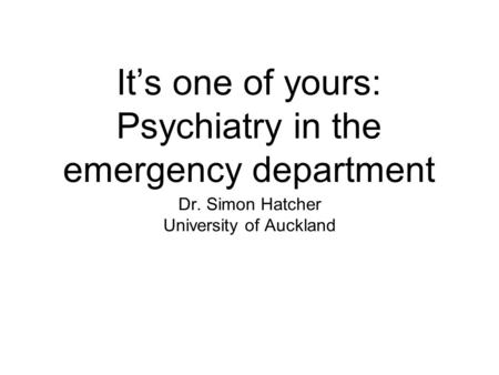 It’s one of yours: Psychiatry in the emergency department Dr. Simon Hatcher University of Auckland.