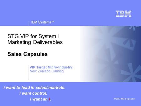 V v IBM System i™ © 2007 IBM Corporation STG VIP for System i Marketing Deliverables Sales Capsules i want to lead in select markets. i want control. i.