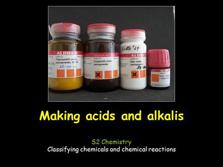 Making acids and alkalis S2 Chemistry Classifying chemicals and chemical reactions.