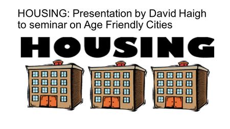 HOUSING: Presentation by David Haigh to seminar on Age Friendly Cities.