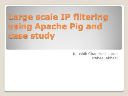 Large scale IP filtering using Apache Pig and case study Kaushik Chandrasekaran Nabeel Akheel.