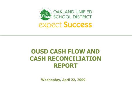 Every student. every classroom. every day. OUSD CASH FLOW AND CASH RECONCILIATION REPORT Wednesday, April 22, 2009.