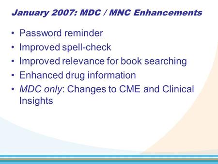 January 2007: MDC / MNC Enhancements Password reminder Improved spell-check Improved relevance for book searching Enhanced drug information MDC only: Changes.