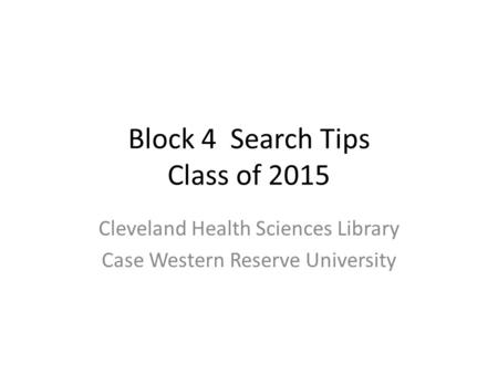 Block 4 Search Tips Class of 2015 Cleveland Health Sciences Library Case Western Reserve University.