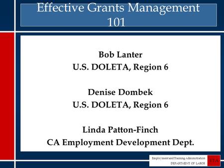 Employment and Training Administration DEPARTMENT OF LABOR ETA Effective Grants Management 101 Bob Lanter U.S. DOLETA, Region 6 Denise Dombek U.S. DOLETA,