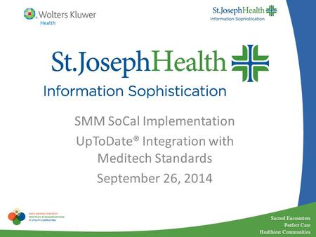 Sacred Encounters Perfect Care Healthiest Communities SMM SoCal Implementation UpToDate® Integration with Meditech Standards September 26, 2014.