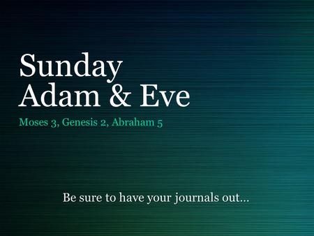 Sunday Adam & Eve Moses 3, Genesis 2, Abraham 5 Be sure to have your journals out…