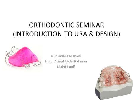 ORTHODONTIC SEMINAR (INTRODUCTION TO URA & DESIGN) Nur Fadhila Mahadi Nurul Asmat Abdul Rahman Mohd Hanif.