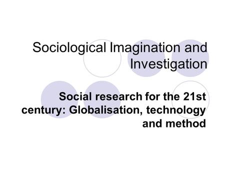 Sociological Imagination and Investigation Social research for the 21st century: Globalisation, technology and method.