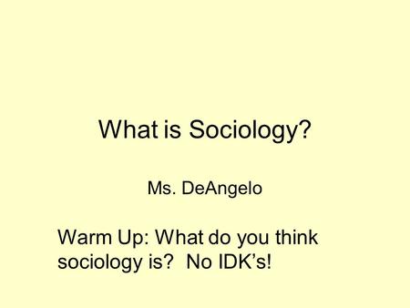 What is Sociology? Ms. DeAngelo Warm Up: What do you think sociology is? No IDK’s!