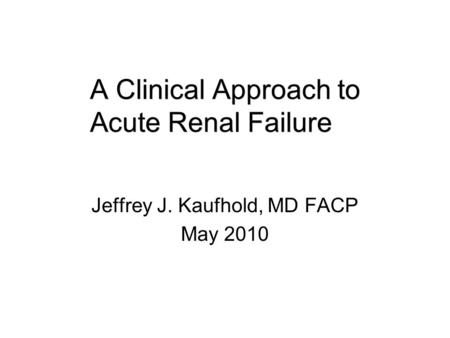 A Clinical Approach to Acute Renal Failure Jeffrey J. Kaufhold, MD FACP May 2010.