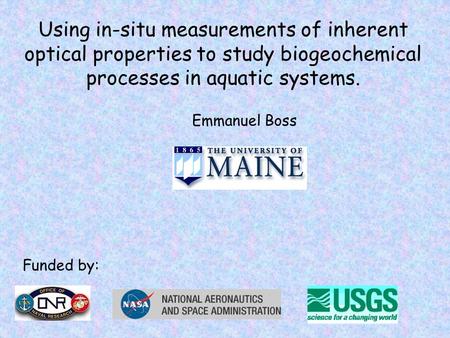 Using in-situ measurements of inherent optical properties to study biogeochemical processes in aquatic systems. Emmanuel Boss Funded by: